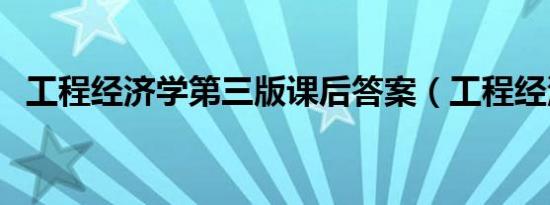 工程经济学第三版课后答案（工程经济学）