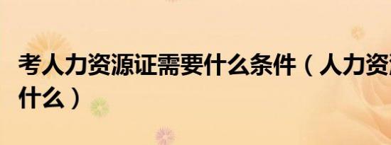 考人力资源证需要什么条件（人力资源管理做什么）
