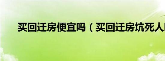 买回迁房便宜吗（买回迁房坑死人啊）