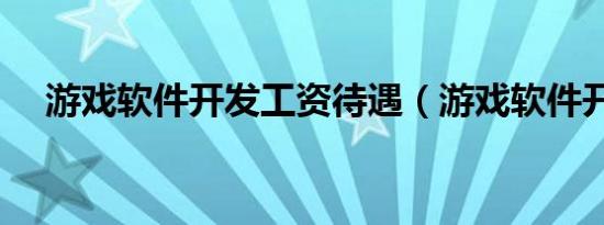 游戏软件开发工资待遇（游戏软件开发）