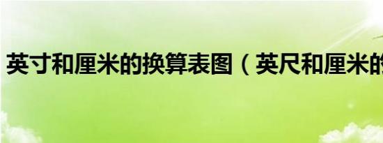 英寸和厘米的换算表图（英尺和厘米的换算）