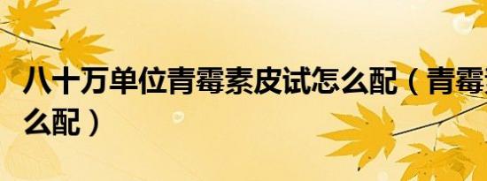 八十万单位青霉素皮试怎么配（青霉素皮试怎么配）