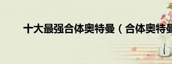 十大最强合体奥特曼（合体奥特曼）