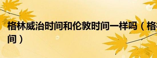 格林威治时间和伦敦时间一样吗（格林威治时间）
