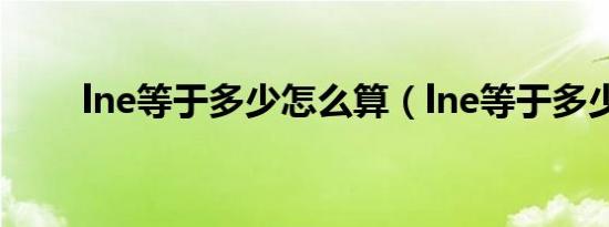 lne等于多少怎么算（lne等于多少）