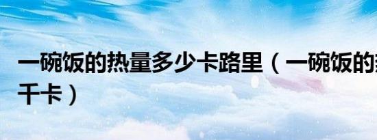一碗饭的热量多少卡路里（一碗饭的热量多少千卡）