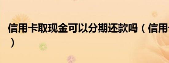 信用卡取现金可以分期还款吗（信用卡取现金）