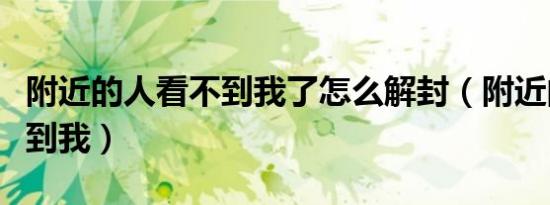 附近的人看不到我了怎么解封（附近的人看不到我）