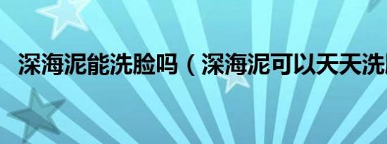 深海泥能洗脸吗（深海泥可以天天洗脸吗）