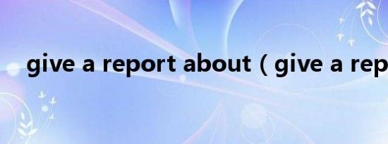 give a report about（give a report）