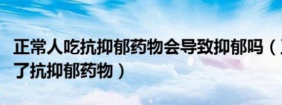 正常人吃抗抑郁药物会导致抑郁吗（正常人吃了抗抑郁药物）