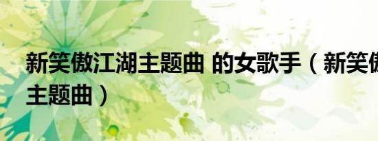 新笑傲江湖主题曲 的女歌手（新笑傲江湖的主题曲）