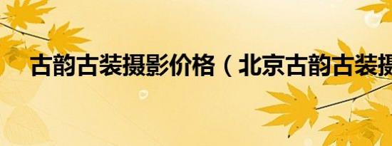 古韵古装摄影价格（北京古韵古装摄影）