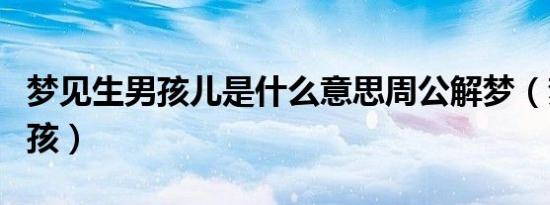 梦见生男孩儿是什么意思周公解梦（梦见生男孩）