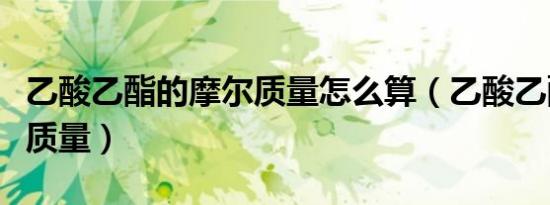 乙酸乙酯的摩尔质量怎么算（乙酸乙酯的摩尔质量）