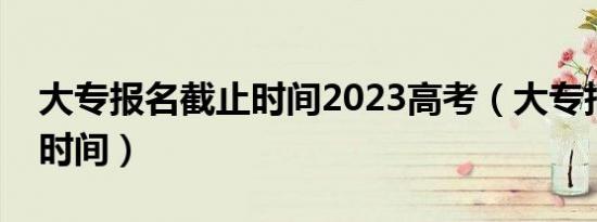 大专报名截止时间2023高考（大专报名截止时间）