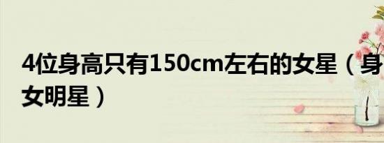 4位身高只有150cm左右的女星（身高150的女明星）