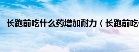 长跑前吃什么药增加耐力（长跑前吃什么）
