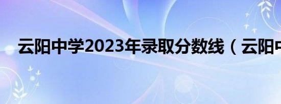 云阳中学2023年录取分数线（云阳中学）