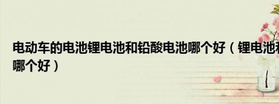 电动车的电池锂电池和铅酸电池哪个好（锂电池和铅酸电池哪个好）