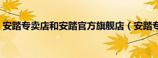 安踏专卖店和安踏官方旗舰店（安踏专卖店）
