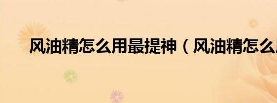 风油精怎么用最提神（风油精怎么用）