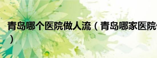 青岛哪个医院做人流（青岛哪家医院做人流好）