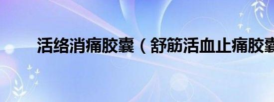 活络消痛胶囊（舒筋活血止痛胶囊）
