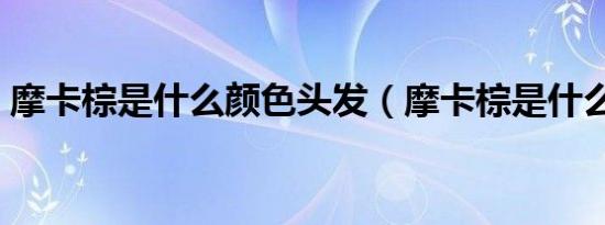 摩卡棕是什么颜色头发（摩卡棕是什么颜色）