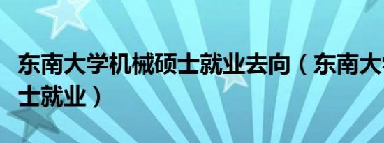 东南大学机械硕士就业去向（东南大学机械硕士就业）