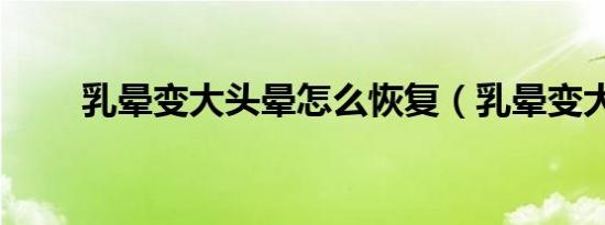 乳晕变大头晕怎么恢复（乳晕变大）