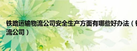 铁路运输物流公司安全生产方面有哪些好办法（铁路运输物流公司）