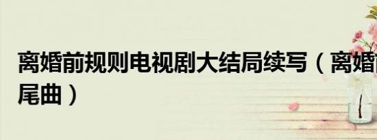离婚前规则电视剧大结局续写（离婚前规则片尾曲）