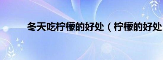 冬天吃柠檬的好处（柠檬的好处）