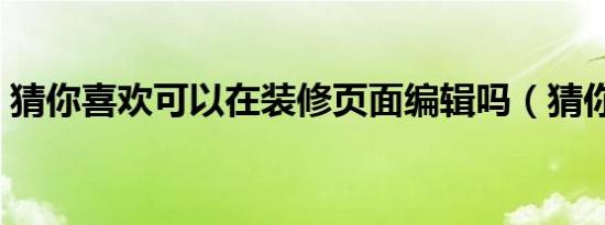 猜你喜欢可以在装修页面编辑吗（猜你喜欢）