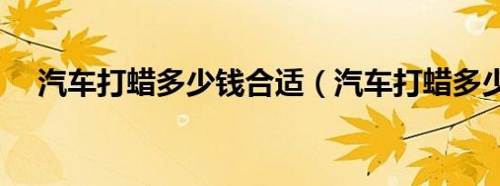 汽车打蜡多少钱合适（汽车打蜡多少钱）
