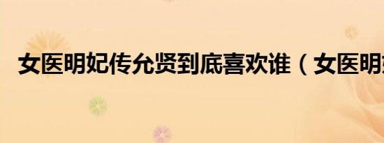 女医明妃传允贤到底喜欢谁（女医明妃转）
