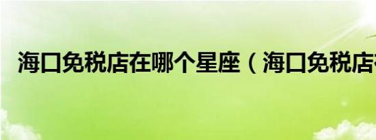 海口免税店在哪个星座（海口免税店在哪）