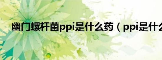 幽门螺杆菌ppi是什么药（ppi是什么药）