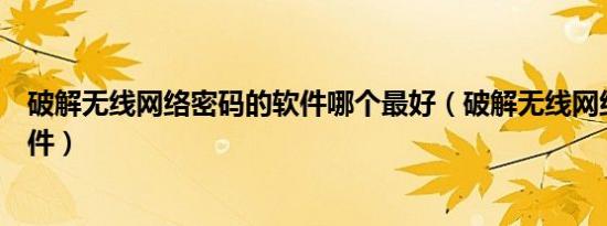 破解无线网络密码的软件哪个最好（破解无线网络密码的软件）