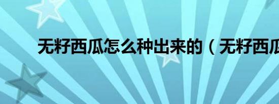 无籽西瓜怎么种出来的（无籽西瓜）