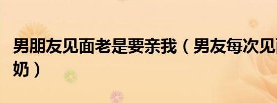男朋友见面老是要亲我（男友每次见面都要吮奶）
