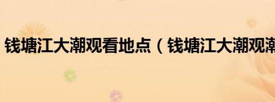 钱塘江大潮观看地点（钱塘江大潮观潮地点）