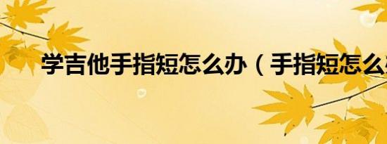 学吉他手指短怎么办（手指短怎么办）