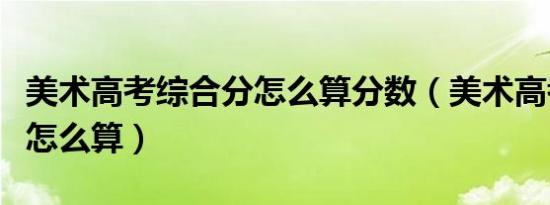 美术高考综合分怎么算分数（美术高考综合分怎么算）