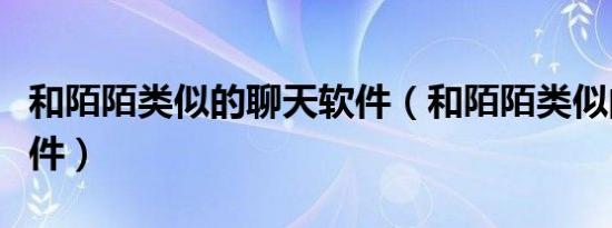 和陌陌类似的聊天软件（和陌陌类似的社交软件）
