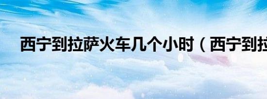 西宁到拉萨火车几个小时（西宁到拉萨）