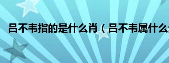 吕不韦指的是什么肖（吕不韦属什么生肖）