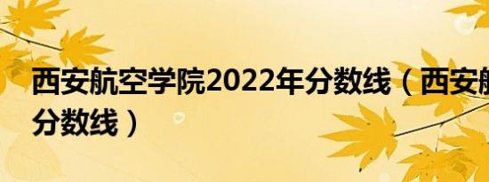 西安航空学院2022年分数线（西安航空单招分数线）