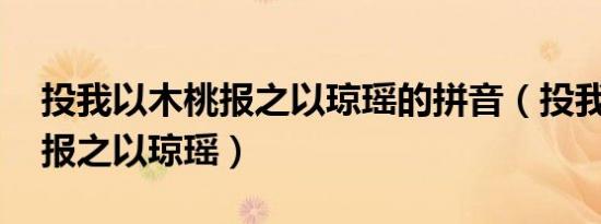 投我以木桃报之以琼瑶的拼音（投我以木桃 报之以琼瑶）